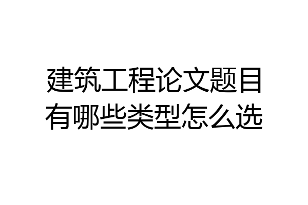 建筑工程论文题目有哪些类型怎么选