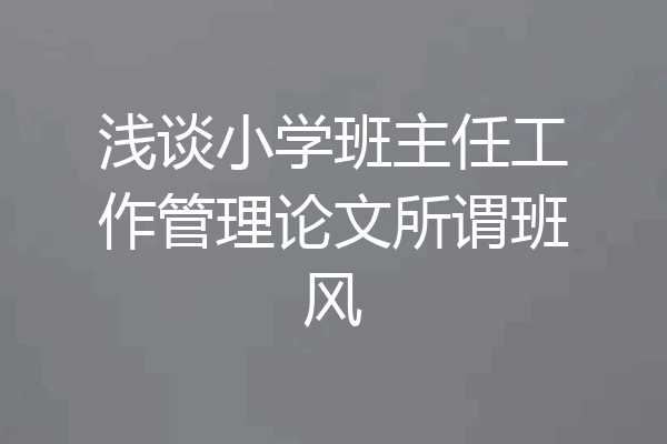 浅谈小学班主任工作管理论文所谓班风