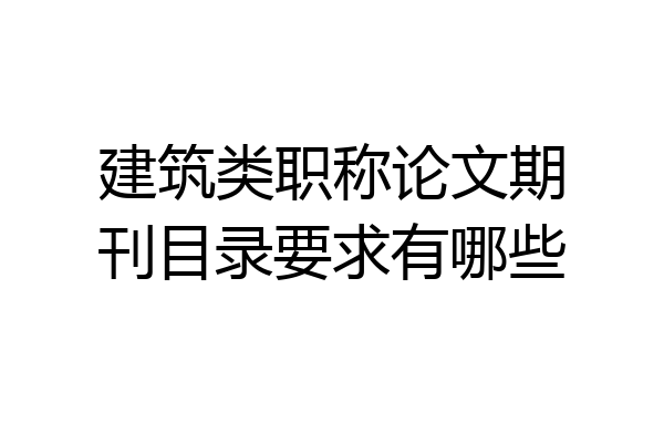 建筑类职称论文期刊目录要求有哪些