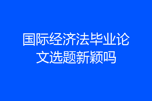国际经济法毕业论文选题新颖吗