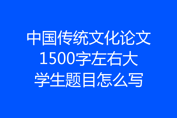 中国传统文化论文1500字左右大学生题目怎么写