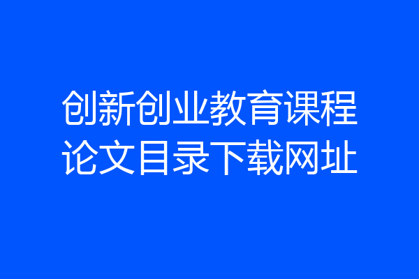 创新创业教育课程论文目录下载网址