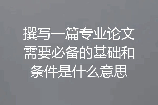 撰写一篇专业论文需要必备的基础和条件是什么意思