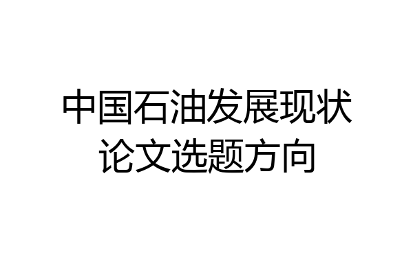 中国石油发展现状论文选题方向