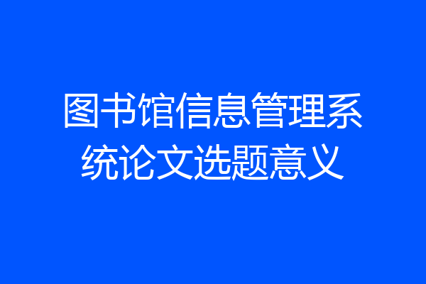 图书馆信息管理系统论文选题意义