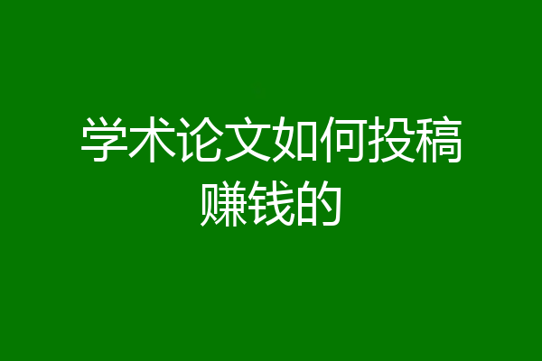 学术论文如何投稿赚钱的