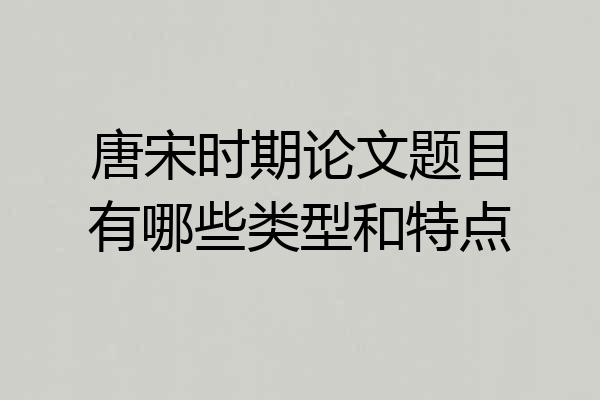 唐宋时期论文题目有哪些类型和特点
