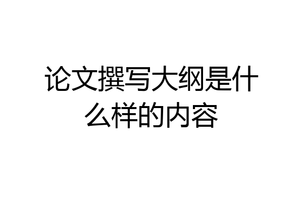 论文撰写大纲是什么样的内容