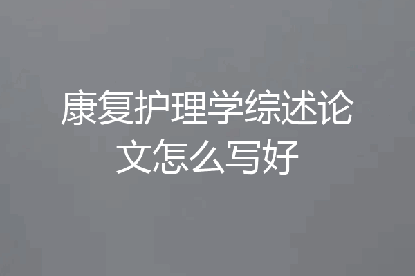 康复护理学综述论文怎么写好