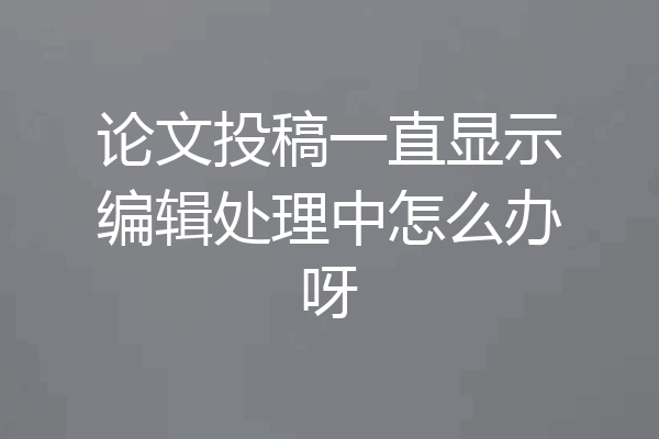 论文投稿一直显示编辑处理中怎么办呀