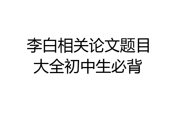 李白相关论文题目大全初中生必背