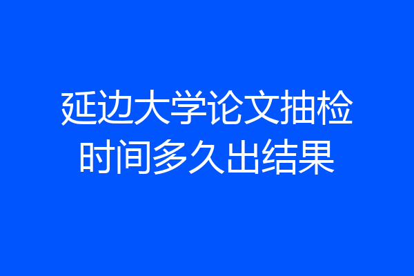 延边大学论文抽检时间多久出结果