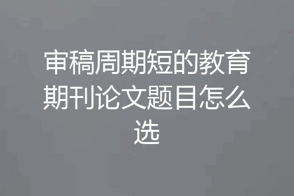 审稿周期短的教育期刊论文题目怎么选