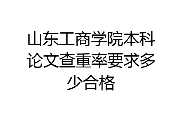 山东工商学院本科论文查重率要求多少合格