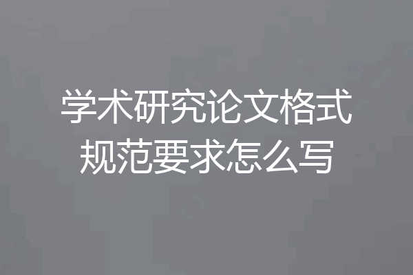 学术研究论文格式规范要求怎么写
