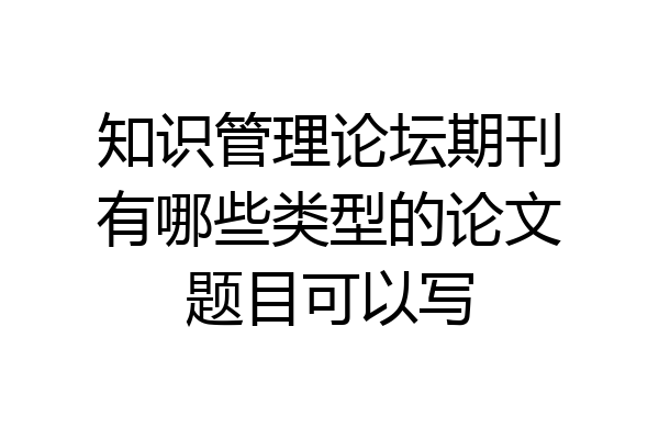 知识管理论坛期刊有哪些类型的论文题目可以写
