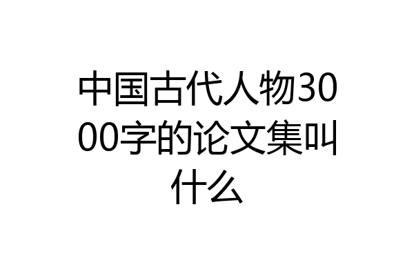 中国古代人物3000字的论文集叫什么