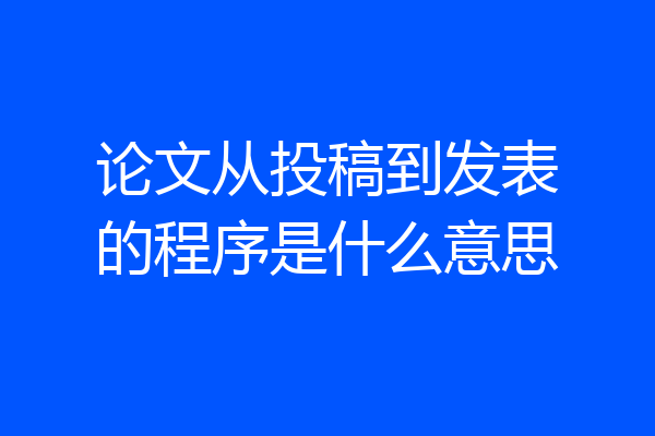 论文从投稿到发表的程序是什么意思