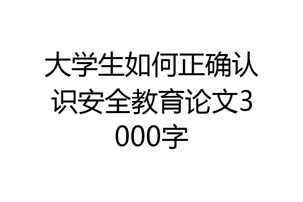 大学生如何正确认识安全教育论文3000字