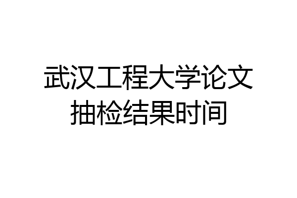 武汉工程大学论文抽检结果时间