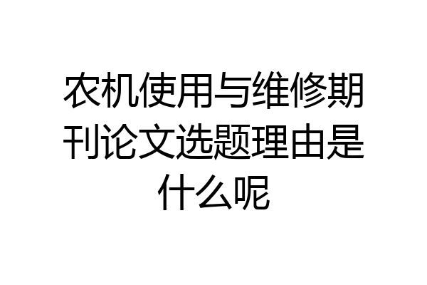 农机使用与维修期刊论文选题理由是什么呢