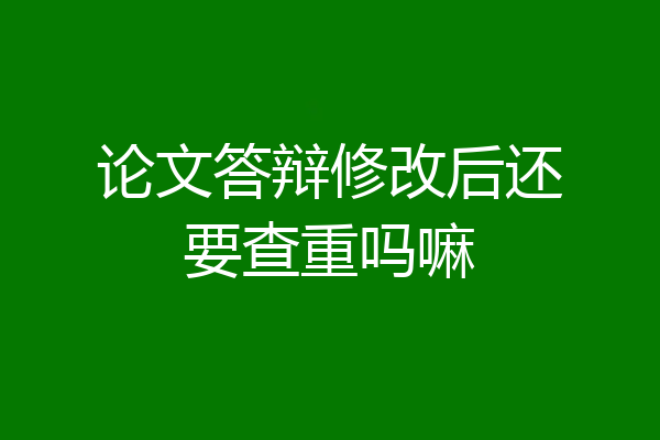 论文答辩修改后还要查重吗嘛