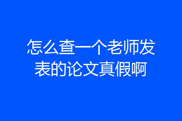 怎么查一个老师发表的论文真假啊