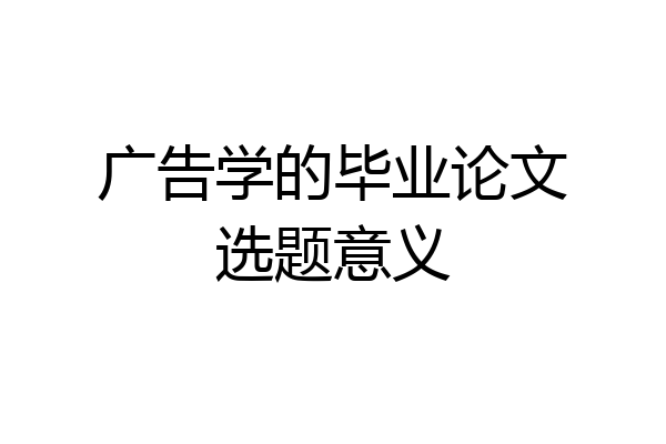 广告学的毕业论文选题意义