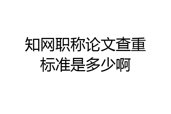 知网职称论文查重标准是多少啊