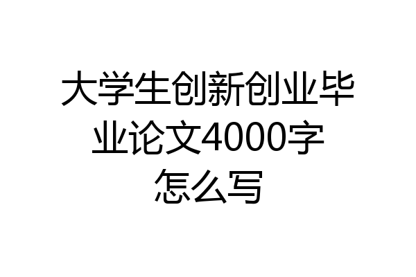 大学生创新创业毕业论文4000字怎么写