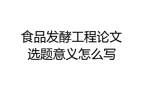 食品发酵工程论文选题意义怎么写