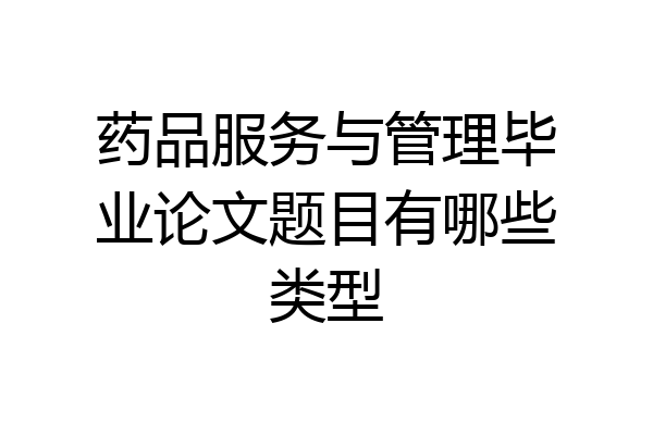 药品服务与管理毕业论文题目有哪些类型