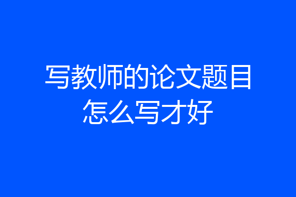 写教师的论文题目怎么写才好