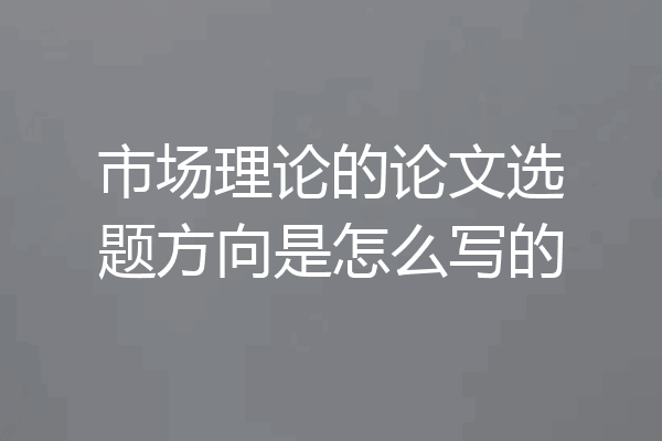 市场理论的论文选题方向是怎么写的