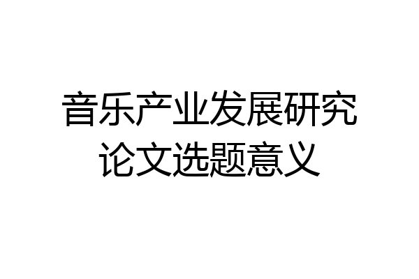 音乐产业发展研究论文选题意义