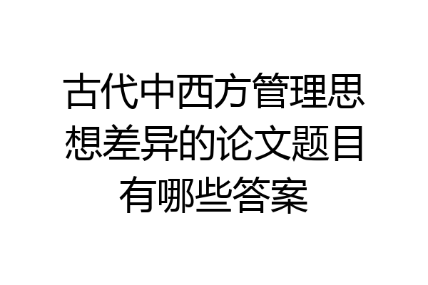 古代中西方管理思想差异的论文题目有哪些答案