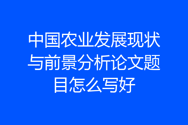 中国农业发展现状与前景分析论文题目怎么写好