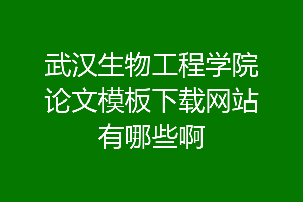 武汉生物工程学院论文模板下载网站有哪些啊