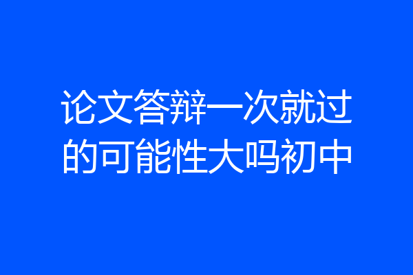 论文答辩一次就过的可能性大吗初中
