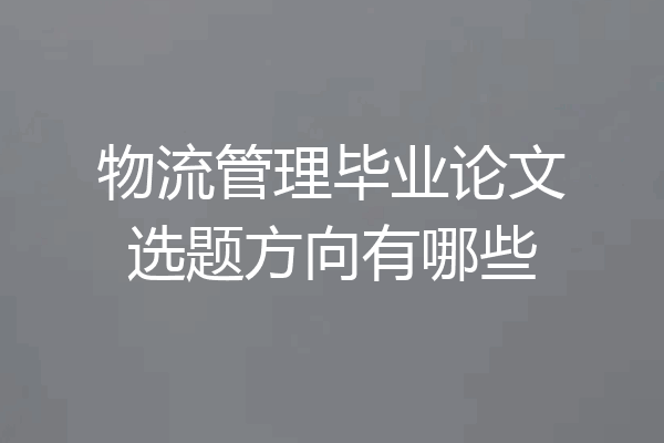 物流管理毕业论文选题方向有哪些