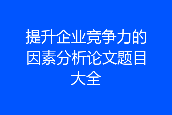 提升企业竞争力的因素分析论文题目大全