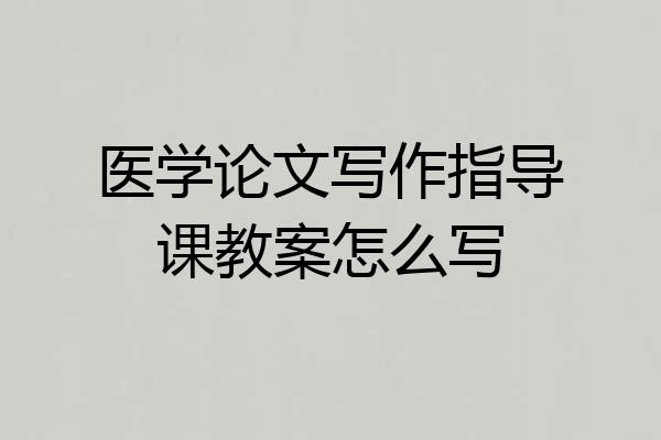 医学论文写作指导课教案怎么写