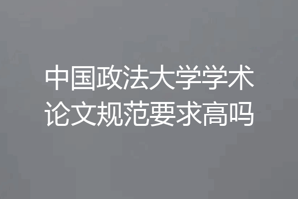 中国政法大学学术论文规范要求高吗