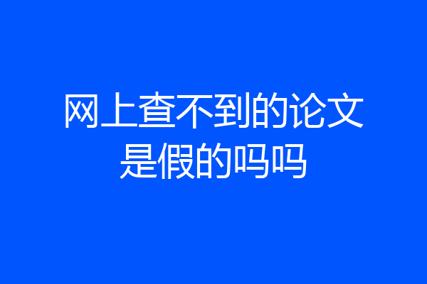 网上查不到的论文是假的吗吗