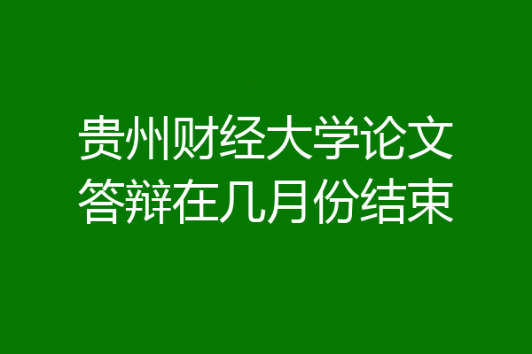 贵州财经大学论文答辩在几月份结束
