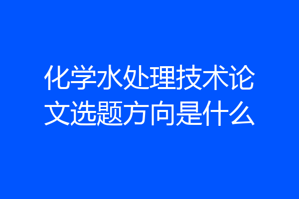 化学水处理技术论文选题方向是什么