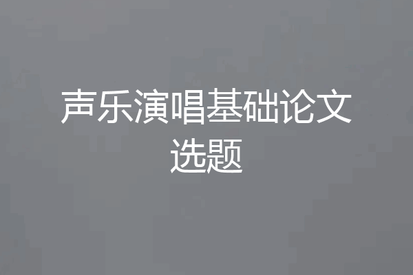 声乐演唱基础论文选题