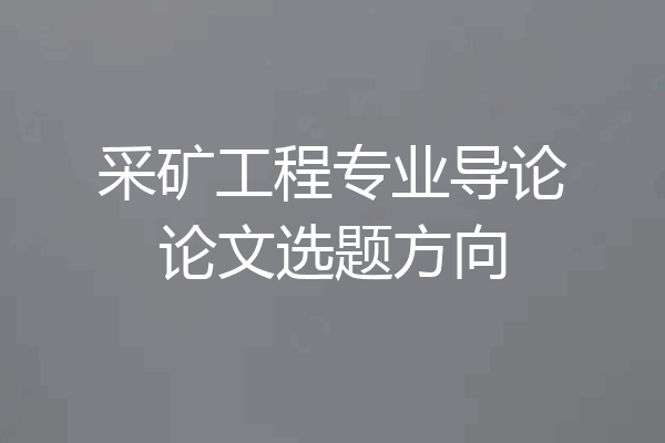 采矿工程专业导论论文选题方向