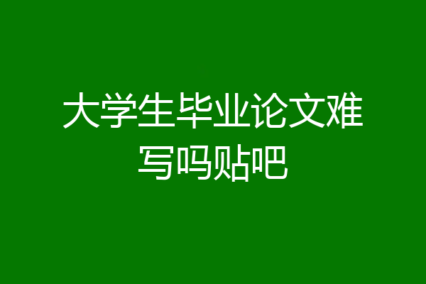 大学生毕业论文难写吗贴吧