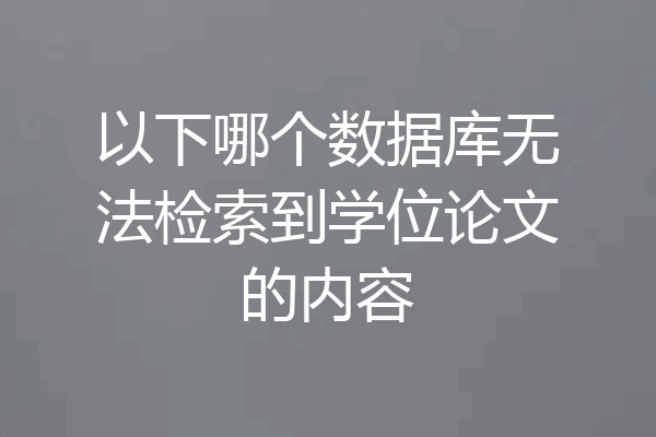 以下哪个数据库无法检索到学位论文的内容